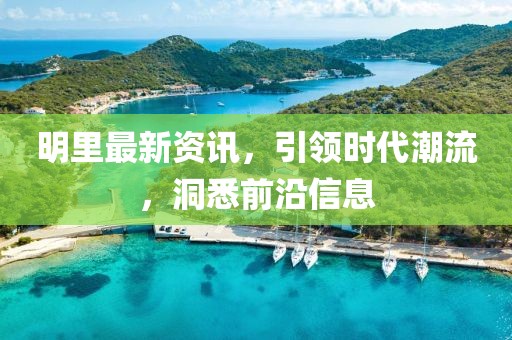 明里最新資訊，引領(lǐng)時(shí)代潮流，洞悉前沿信息